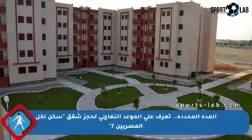 المدة المحددة.. تعرف على الموعد النهائي لحجز شقق “سكن لكل المصريين 7”